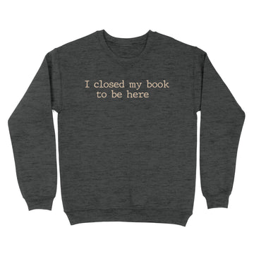 I Closed My Book To Be Here Funny Quote Shirts - Standard Crew Neck Sweatshirt