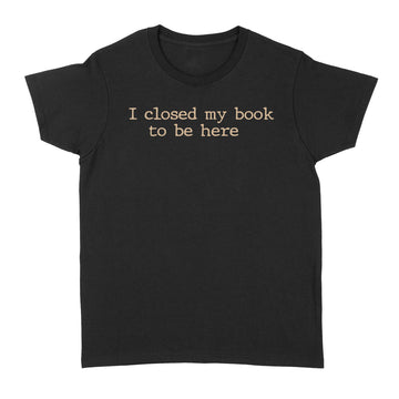 I Closed My Book To Be Here Funny Quote Shirts - Standard Women's T-shirt