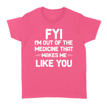 FYI I'm Out Of The Medicine That Makes Me Like You T-shirt - Standard Women's T-shirt