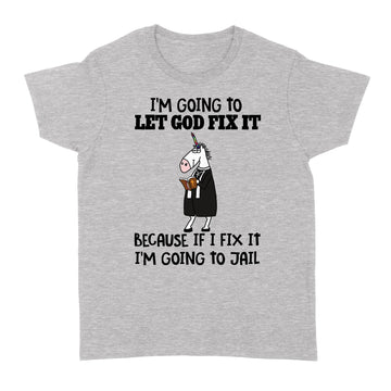 Unicorn I'm Going To Let God Fix It Because If I Fix It I'm Going To Jail Shirt - Standard Women's T-shirt