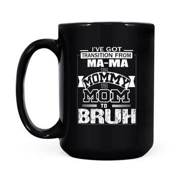 I've Got Transition From Ma Ma To Mommy To Mom To Bruh Mother's Day Gifts Mug - Black Mug