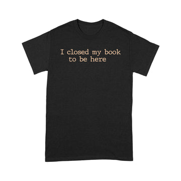 I Closed My Book To Be Here Funny Quote Shirts - Standard T-Shirt