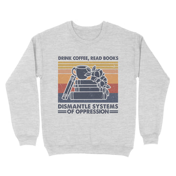 Drink Coffee Read Books Dismantle Systems Of Oppression Shirt - Standard Crew Neck Sweatshirt