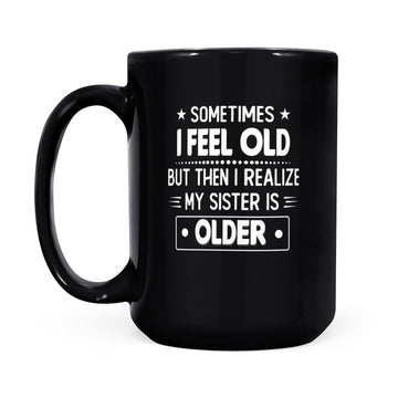 Sometimes I Feel Old But Then I Realize My Sister Is Older Funny Mug - Black Mug