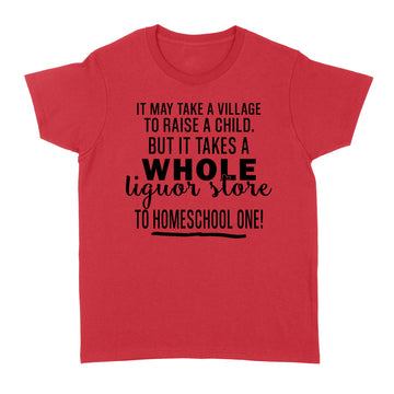 It May Take A Village To Raise A Child But It Takes A Whole Liquor Store To Homeschool One Shirt - Standard Women's T-shirt