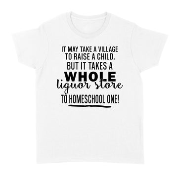 It May Take A Village To Raise A Child But It Takes A Whole Liquor Store To Homeschool One Shirt - Standard Women's T-shirt