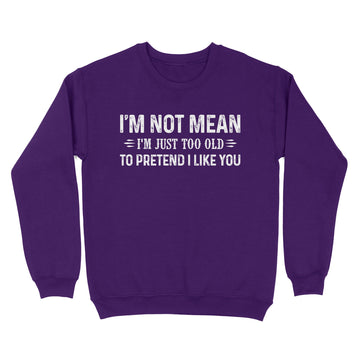 I'm Not Mean Im Just Too Old To Pretend I Like You Shirt - Standard Crew Neck Sweatshirt