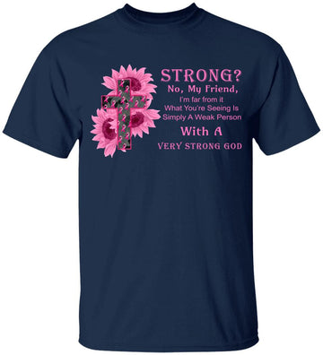 Breast Cancer Strong No My Friend I'm Far From It What You're Seeing Is Simply A Weak Person With A Very Strong God Shirt