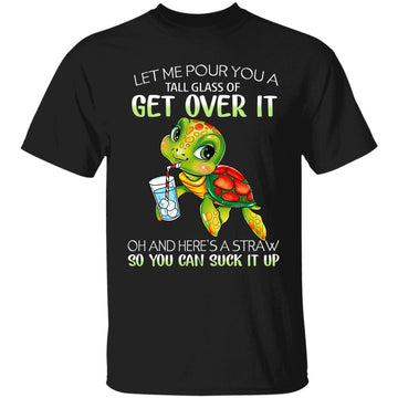 Turtle Let Me Pour You A Tall Glass Of Get Over It Oh And Here's A Straw So You Can Suck It Up Funny Shirt