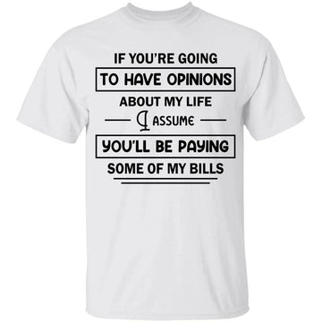 If You're Going To Have Opinions About My Life Assume You’ll Be Paying Some Of My Bills T-shirt