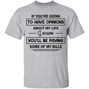 If You're Going To Have Opinions About My Life Assume You’ll Be Paying Some Of My Bills T-shirt