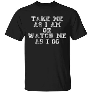 Take Me As I am Or Watch Me As I Go Funny Shirt