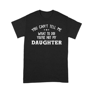 You Can’t Tell Me What To Do You're Not My Daughter Funny Shirt - Standard T-shirt