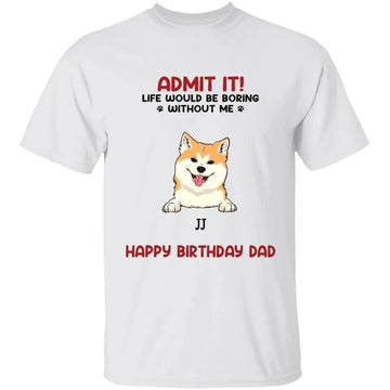 Admit It! Life Would Be Boring Without Us Dog Personalised Custom T Shirt, Father’s Day, Mother’s Day, Gift For Dog Owners, Dog Lovers