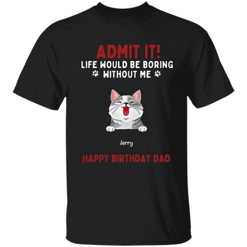 Admit It! Life Would Be Boring Without Us Dog & Cat Personalised Custom T Shirt, Father’s Day, Mother’s Day, Gift For Pet Owners, Pet Lovers