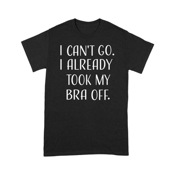 Can't Go I Already Took My Bra Off Women's Funny T-Shirt - Standard T-Shirt