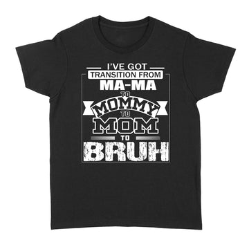 I've Got Transition From MaMa To Mommy To Mom To Bruh Mother's Day Shirt Gift For Mom - Standard Women's T-shirt