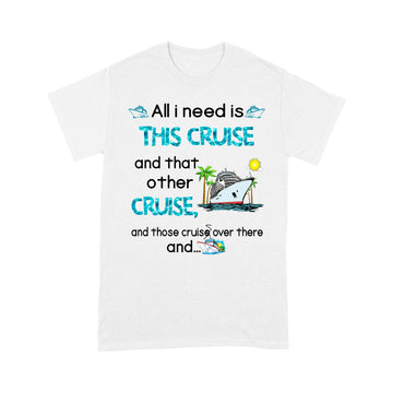 All I Need Is This Cruise And That Other Cruise and Those Cruise Over There And  Funny Shirt - Standard T-Shirt