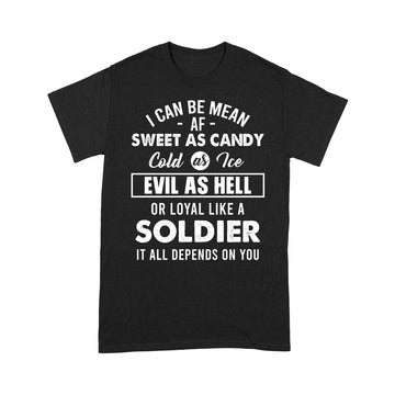 I can be mean af sweet as candy cold as water evil as hell or loyal like a soldier it all depends on you Shirt