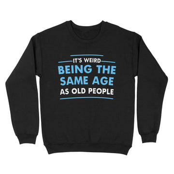 It's Weird Being The Same Age As Old People Funny Quote Shirt - Standard Crew Neck Sweatshirt