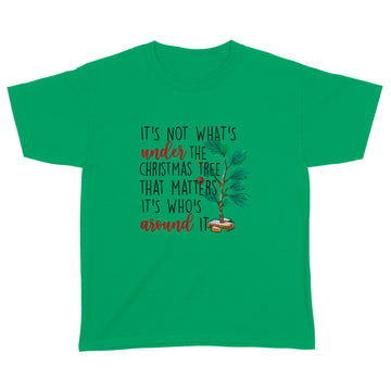 It's Not What’s Under The Christmas Tree That Matters It’s Who’s Around It Christmas T-shirt