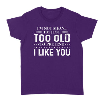 I'm Not Mean I'm Just Too Old To Pretend I Like You Shirts  - Funny Quote T-Shirt