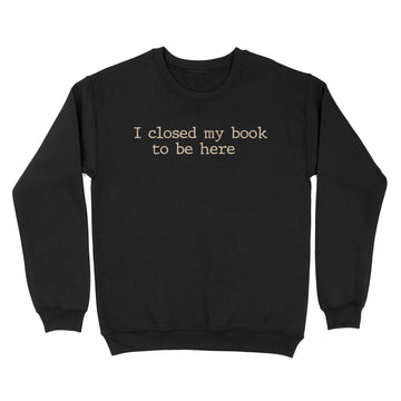 I Closed My Book To Be Here Funny Quote Shirts - Standard Crew Neck Sweatshirt