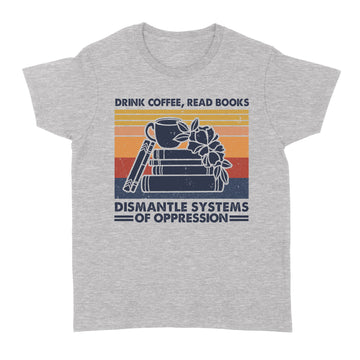 Drink Coffee Read Books Dismantle Systems Of Oppression Shirt - Standard Women's T-shirt