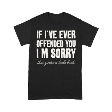 If I've Ever Offended You I'm Sorry That You Are A Little Bitch T-Shirt - Standard T-Shirt