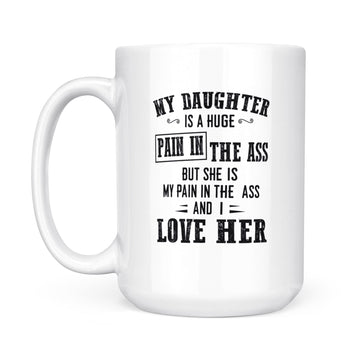 My Daughter Is A Huge Pain In The Ass But She Is My Pain In The Ass And I Love Her Mug - White Mug