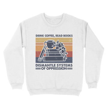 Drink Coffee Read Books Dismantle Systems Of Oppression Shirt - Standard Crew Neck Sweatshirt