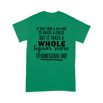 It May Take A Village To Raise A Child But It Takes A Whole Liquor Store To Homeschool One Shirt - Standard T-shirt