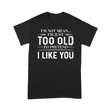 I'm Not Mean I'm Just Too Old To Pretend I Like You Shirts  - Funny Quote T-Shirt