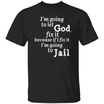 I'm Going To Let God Fix It Because If I Fix It I'm Going To Be In Jail Shirt