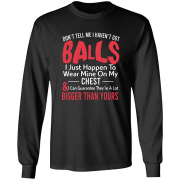 Don't Tell Me I Haven't Got Balls I Just Happen To Wear Mine On My Chest And Bigger Than Yours T-Shirt