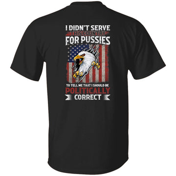 Didn't Serve This Country For Pussies To Tell Me That I Should Be Politically Correct Veteran Shirt Print On Back