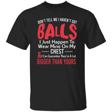 Don't Tell Me I Haven't Got Balls I Just Happen To Wear Mine On My Chest And Bigger Than Yours T-Shirt