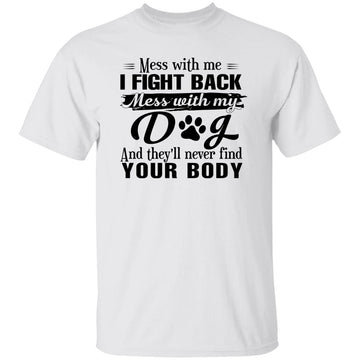 Home All Product Mess With Me I Fight Back Mess With My Dog And They’ll Never Find Your Body Shirt