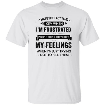 I Hate The Fact That I Cry When I'm Frustrated People Think They Hurt My Feelings When I'm Just Trying Not To Kill Them Shirt