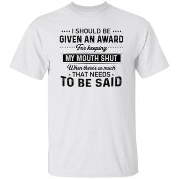 I Should Be Given An Award For Keeping My Mouth Shut When There’s So Much That Needs To Be Said Shirt