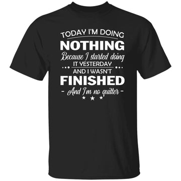 Today I'm Doing Nothing Because I Started Doing It Yesterday And I Wasn't Finished And I'm No Quitter Shirt Funny Quotes Shirts