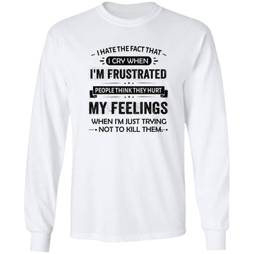 I Hate The Fact That I Cry When I'm Frustrated People Think They Hurt My Feelings When I'm Just Trying Not To Kill Them Shirt