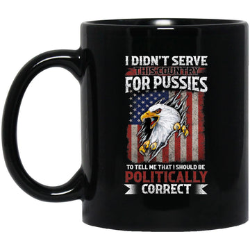 Didn't Serve This Country For Pussies To Tell Me That I Should Be Politically Correct Veteran Gift Mugs