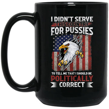 Didn't Serve This Country For Pussies To Tell Me That I Should Be Politically Correct Veteran Gift Mugs