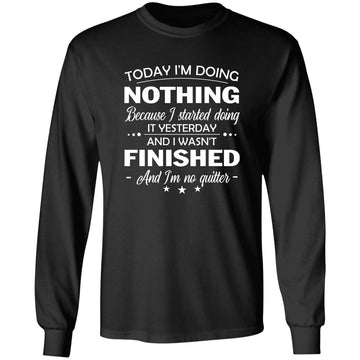 Today I'm Doing Nothing Because I Started Doing It Yesterday And I Wasn't Finished And I'm No Quitter Shirt Funny Quotes Shirts
