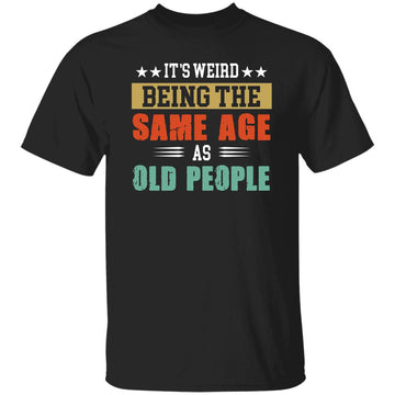 It's Weird Being The Same Age As Old People Shirt, Funny Birthday T-Shirt, Funny Saying Shirts, Sarcastic T-Shirts