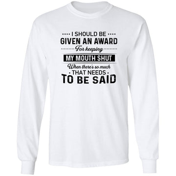 I Should Be Given An Award For Keeping My Mouth Shut When There’s So Much That Needs To Be Said Shirt