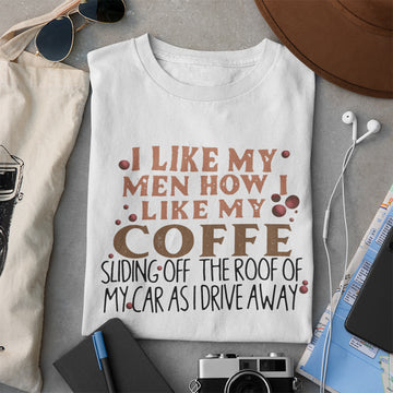 I Like My Men How I Like My Coffee Sliding Off The Roof Of My Car As I Drive Away Shirt