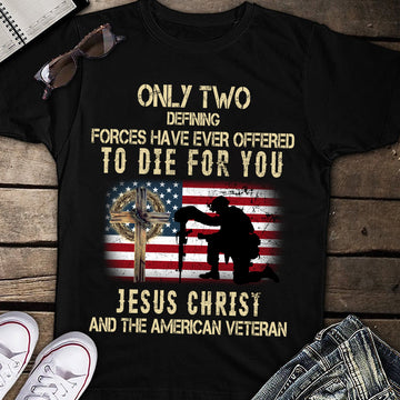 Only Two defining forces have ever offered to die for You Jesus christ and the American Veteran Shirts - Christian Shirt