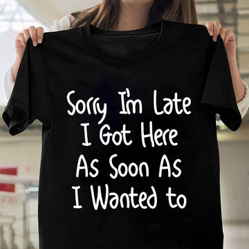 Sorry I'm Late I Got Here As Soon As I Wanted To Shirt - Funny Quote T-Shirt